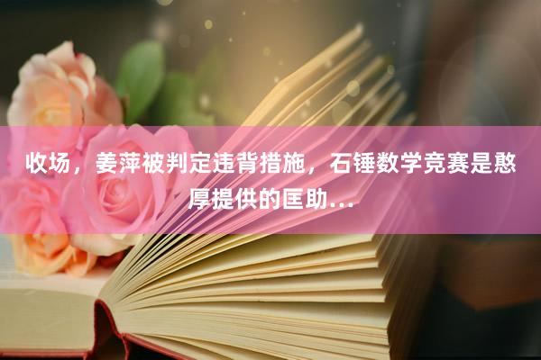 收场，姜萍被判定违背措施，石锤数学竞赛是憨厚提供的匡助…