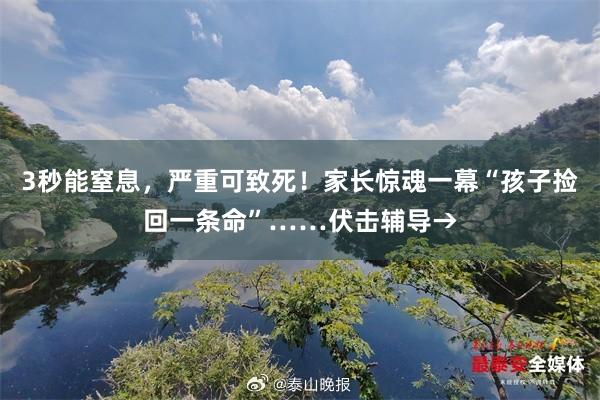 3秒能窒息，严重可致死！家长惊魂一幕“孩子捡回一条命”……伏击辅导→