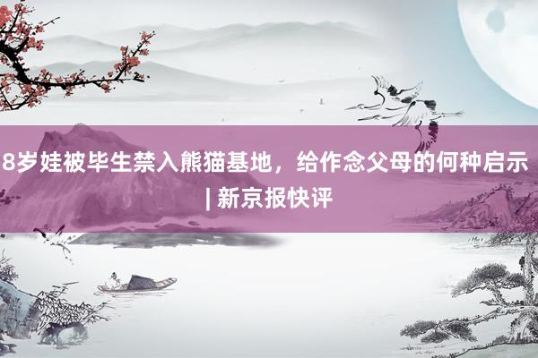8岁娃被毕生禁入熊猫基地，给作念父母的何种启示 | 新京报快评
