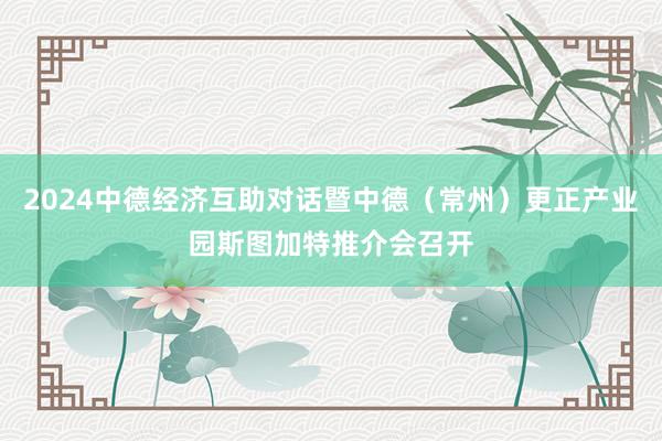 2024中德经济互助对话暨中德（常州）更正产业园斯图加特推介会召开