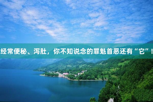 经常便秘、泻肚，你不知说念的罪魁首恶还有“它”！