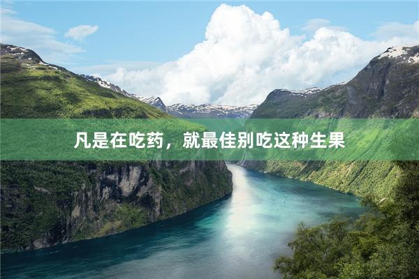 凡是在吃药，就最佳别吃这种生果