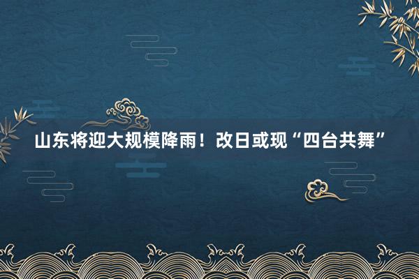 山东将迎大规模降雨！改日或现“四台共舞”