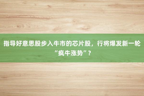 指导好意思股步入牛市的芯片股，行将爆发新一轮“疯牛涨势”?