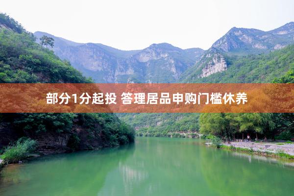 部分1分起投 答理居品申购门槛休养