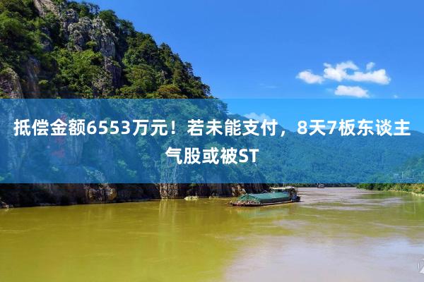 抵偿金额6553万元！若未能支付，8天7板东谈主气股或被ST