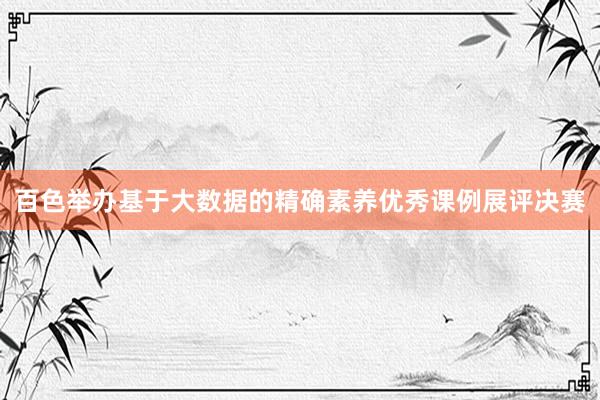 百色举办基于大数据的精确素养优秀课例展评决赛