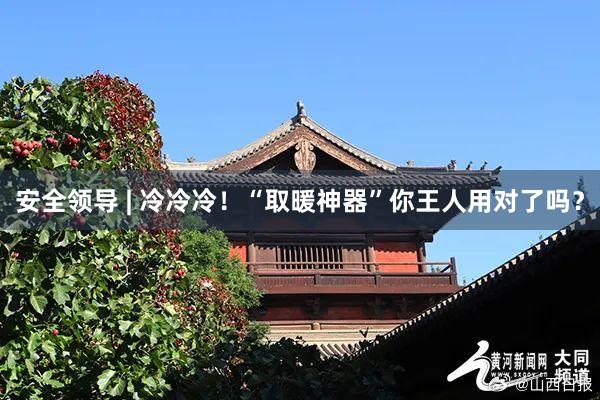 安全领导 | 冷冷冷！“取暖神器”你王人用对了吗？