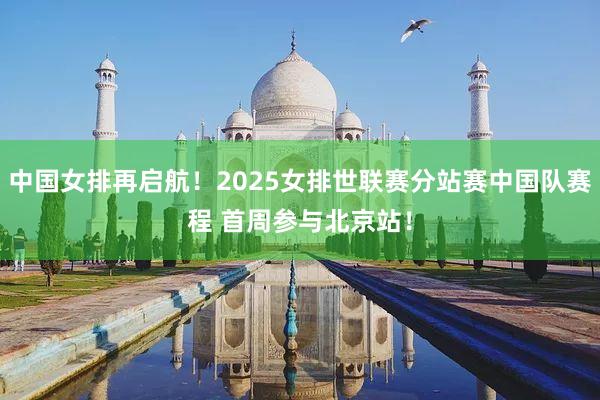 中国女排再启航！2025女排世联赛分站赛中国队赛程 首周参与北京站！