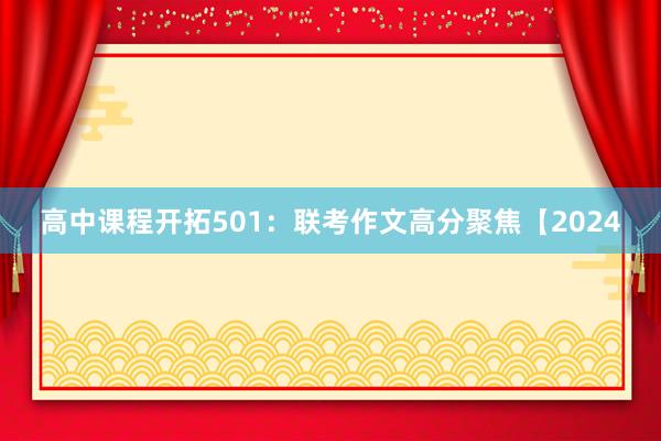 高中课程开拓501：联考作文高分聚焦【2024