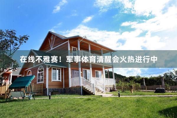 在线不雅赛！军事体育清醒会火热进行中