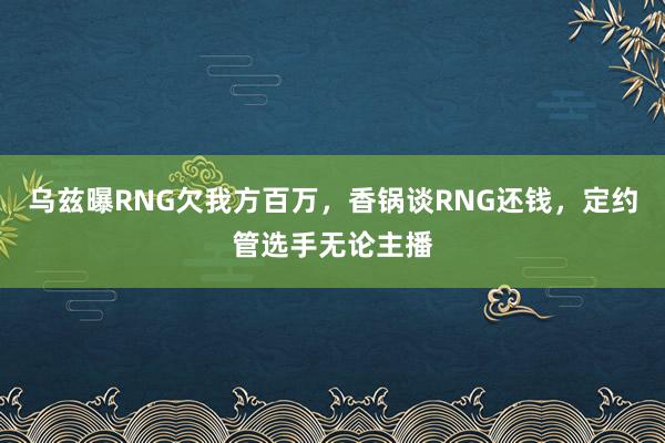 乌兹曝RNG欠我方百万，香锅谈RNG还钱，定约管选手无论主播