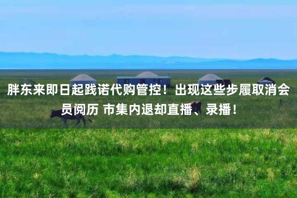 胖东来即日起践诺代购管控！出现这些步履取消会员阅历 市集内退却直播、录播！