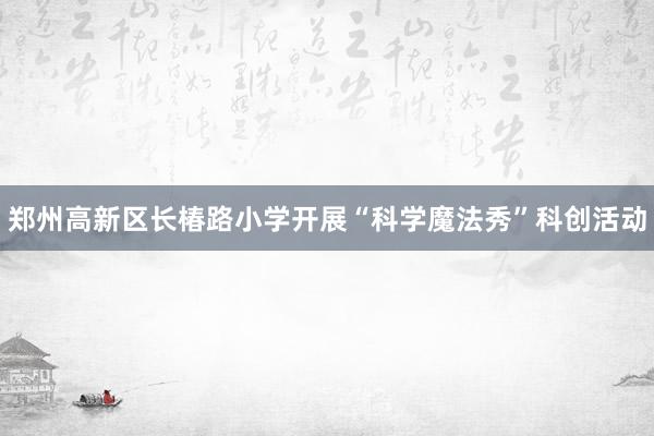 郑州高新区长椿路小学开展“科学魔法秀”科创活动