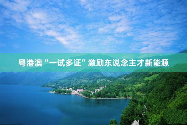 粤港澳“一试多证”激励东说念主才新能源