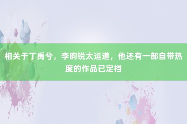 相关于丁禹兮，李昀锐太运道，他还有一部自带热度的作品已定档