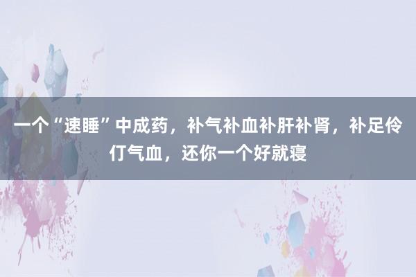 一个“速睡”中成药，补气补血补肝补肾，补足伶仃气血，还你一个好就寝